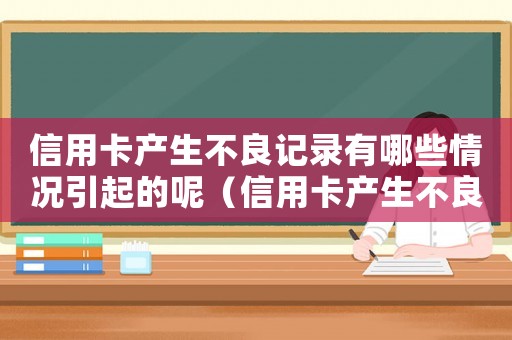 信用卡產生不良記錄有哪些情況引起的呢（信用卡產生不良記錄有哪些情況引起的）