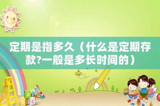 定期是指多久（什么是定期存款?一般是多長時間的）