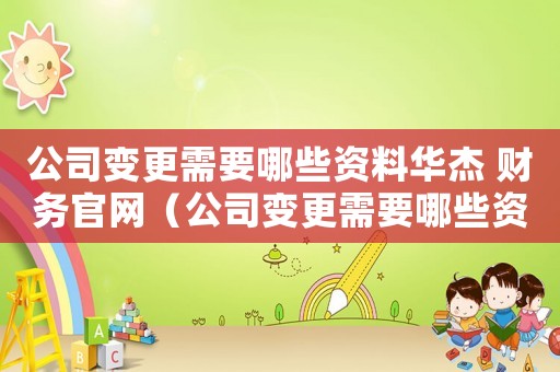 公司變更需要哪些資料華杰 財務官網（公司變更需要哪些資料~問華杰財務）