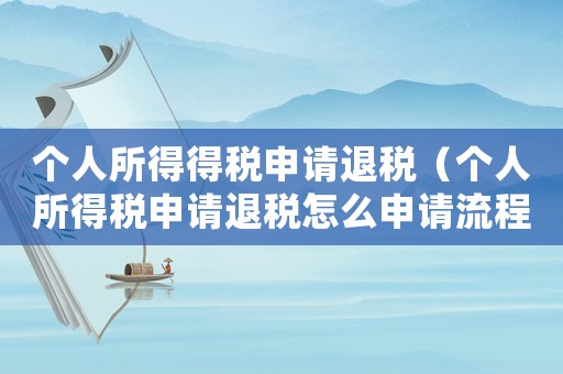 個(gè)人所得得稅申請(qǐng)退稅（個(gè)人所得稅申請(qǐng)退稅怎么申請(qǐng)流程）