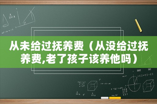 從未給過(guò)撫養(yǎng)費(fèi)（從沒(méi)給過(guò)撫養(yǎng)費(fèi),老了孩子該養(yǎng)他嗎）