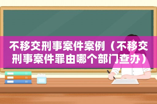 不移交刑事案件案例（不移交刑事案件罪由哪個(gè)部門查辦）