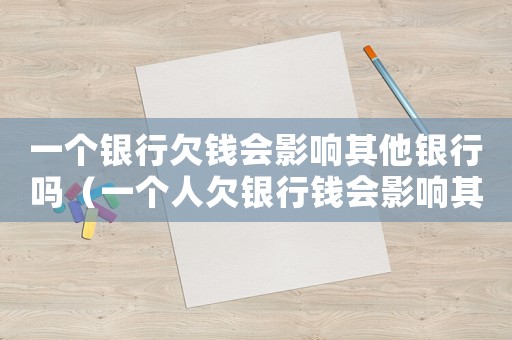 一個銀行欠錢會影響其他銀行嗎（一個人欠銀行錢會影響其他人嗎?）