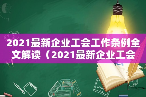2021最新企業工會工作條例全文解讀（2021最新企業工會工作條例全文）