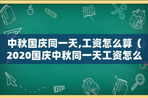 中秋國慶同一天,工資怎么算（2020國慶中秋同一天工資怎么算）