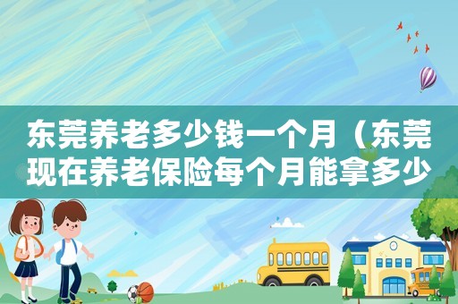 東莞養老多少錢一個月（東莞現在養老保險每個月能拿多少錢）