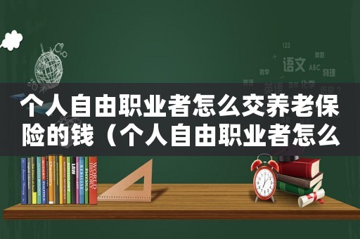 個人自由職業者怎么交養老保險的錢（個人自由職業者怎么交養老保險的）
