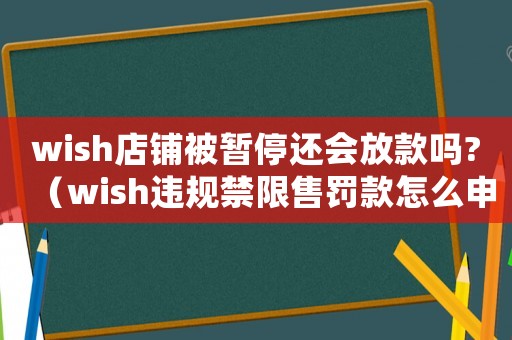 wish店鋪被暫停還會放款嗎?（wish違規禁限售罰款怎么申訴）
