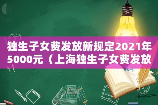 獨生子女費發放新規定2021年5000元（上海獨生子女費發放新規定2021年）