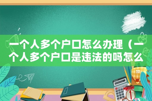 一個人多個戶口怎么辦理（一個人多個戶口是違法的嗎怎么處理）