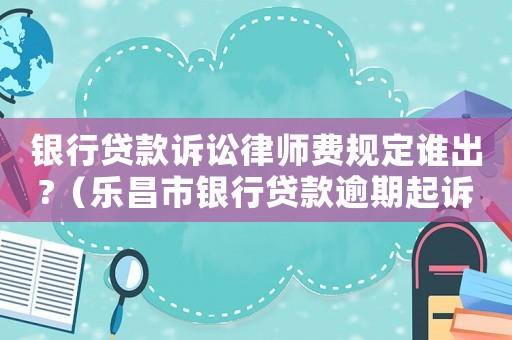 銀行貸款訴訟律師費規(guī)定誰出?（樂昌市銀行貸款逾期起訴請律師多少錢）