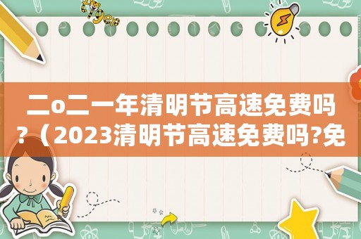 二o二一年清明節高速免費嗎?（2023清明節高速免費嗎?免費幾天）