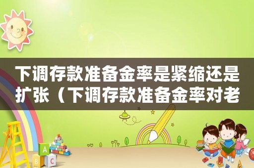 下調存款準備金率是緊縮還是擴張（下調存款準備金率對老百姓有什么影響）