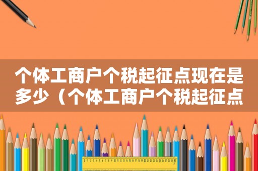 個體工商戶個稅起征點現在是多少（個體工商戶個稅起征點是多少?有文件嗎）