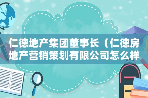 仁德地產(chǎn)集團董事長（仁德房地產(chǎn)營銷策劃有限公司怎么樣）