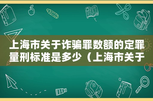 上海市關于詐騙罪數(shù)額的定罪量刑標準是多少（上海市關于詐騙罪數(shù)額的定罪量刑標準）