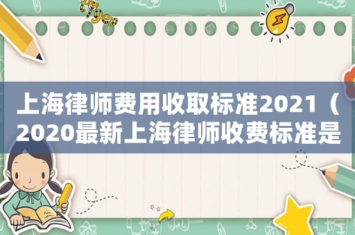 上海律師費(fèi)用收取標(biāo)準(zhǔn)2021（2020最新上海律師收費(fèi)標(biāo)準(zhǔn)是多少）