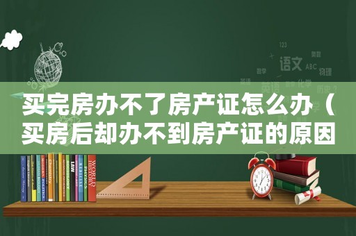 買完房辦不了房產證怎么辦（買房后卻辦不到房產證的原因是什么呢）