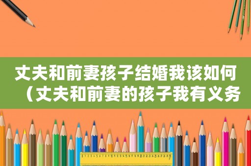 丈夫和前妻孩子結婚我該如何（丈夫和前妻的孩子我有義務撫養嗎?）