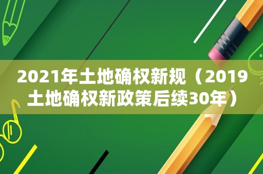 2021年土地確權(quán)新規(guī)（2019土地確權(quán)新政策后續(xù)30年）
