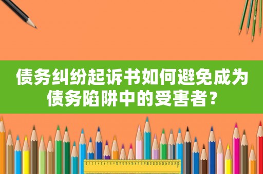 債務糾紛起訴書如何避免成為債務陷阱中的受害者？