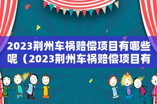 2023荊州車禍賠償項(xiàng)目有哪些呢（2023荊州車禍賠償項(xiàng)目有哪些）