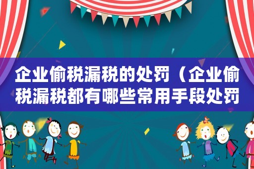 企業偷稅漏稅的處罰（企業偷稅漏稅都有哪些常用手段處罰）