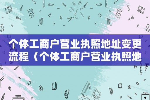 個體工商戶營業執照地址變更流程（個體工商戶營業執照地址變更流程）