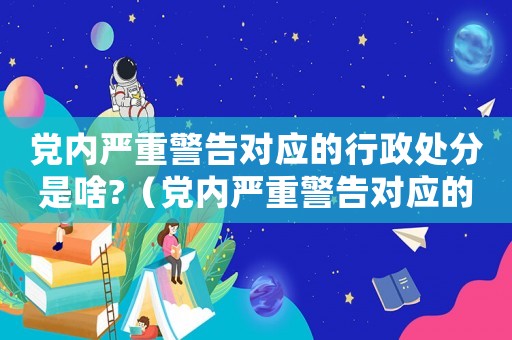 黨內嚴重警告對應的行政處分是啥?（黨內嚴重警告對應的政務處分是啥?）
