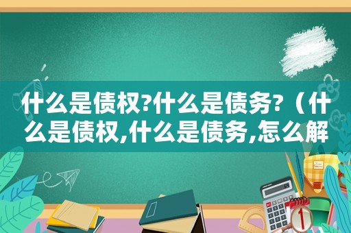 什么是債權?什么是債務?（什么是債權,什么是債務,怎么解釋?）