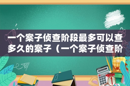 一個案子偵查階段最多可以查多久的案子（一個案子偵查階段最多可以查多久）