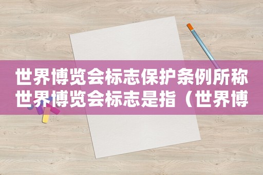 世界博覽會標志保護條例所稱世界博覽會標志是指（世界博覽會標志使用管理辦法是什么）