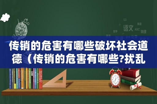 傳銷的危害有哪些破壞社會道德（傳銷的危害有哪些?擾亂市場經濟秩序）