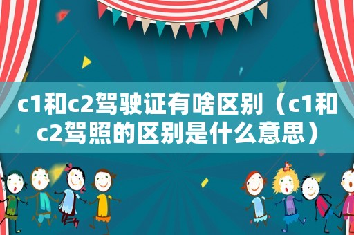 c1和c2駕駛證有啥區(qū)別（c1和c2駕照的區(qū)別是什么意思）