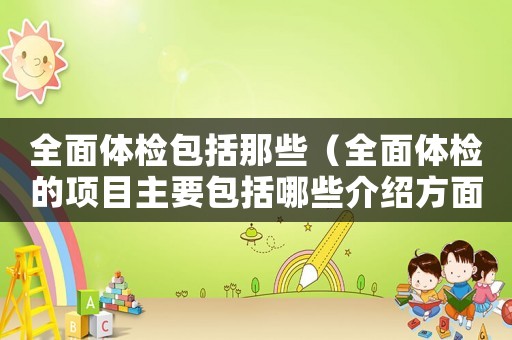 全面體檢包括那些（全面體檢的項目主要包括哪些介紹方面）