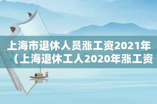 上海市退休人員漲工資2021年（上海退休工人2020年漲工資方案）