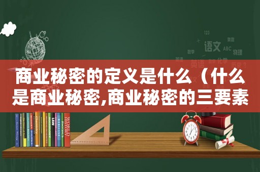 商業秘密的定義是什么（什么是商業秘密,商業秘密的三要素）
