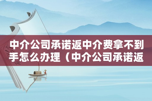 中介公司承諾返中介費(fèi)拿不到手怎么辦理（中介公司承諾返中介費(fèi)拿不到手怎么辦）