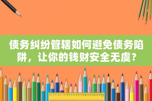 債務糾紛管轄如何避免債務陷阱，讓你的錢財安全無虞？