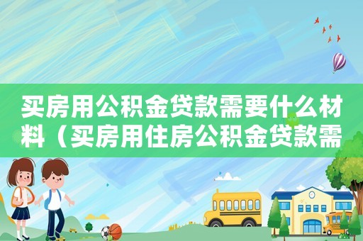 買房用公積金貸款需要什么材料（買房用住房公積金貸款需要什么手續）
