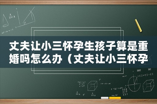 丈夫讓小三懷孕生孩子算是重婚嗎怎么辦（丈夫讓小三懷孕生孩子算是重婚嗎）