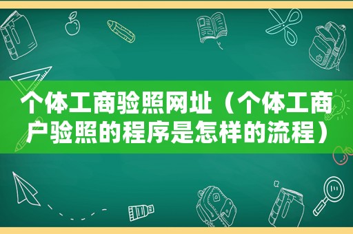 個(gè)體工商驗(yàn)照網(wǎng)址（個(gè)體工商戶驗(yàn)照的程序是怎樣的流程）