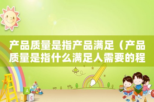 產品質量是指產品滿足（產品質量是指什么滿足人需要的程度）