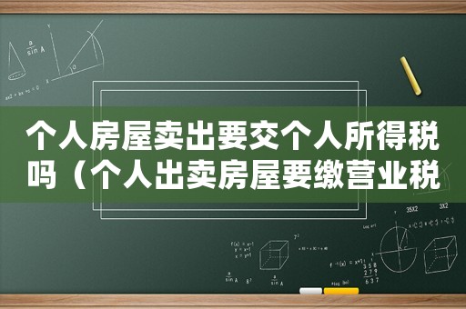 個(gè)人房屋賣出要交個(gè)人所得稅嗎（個(gè)人出賣房屋要繳營業(yè)稅嗎多少錢）
