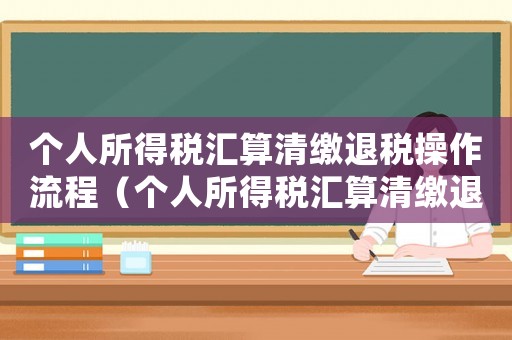 個人所得稅匯算清繳退稅操作流程（個人所得稅匯算清繳退稅怎么操作）