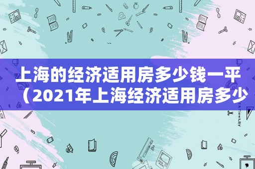 上海的經濟適用房多少錢一平（2021年上海經濟適用房多少錢一平米）