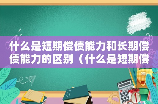 什么是短期償債能力和長(zhǎng)期償債能力的區(qū)別（什么是短期償債能力和長(zhǎng)期償債能力）