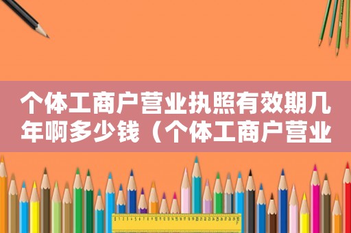 個體工商戶營業執照有效期幾年啊多少錢（個體工商戶營業執照有效期幾年啊）