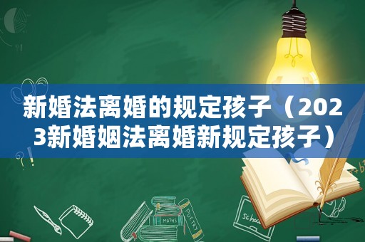新婚法離婚的規(guī)定孩子（2023新婚姻法離婚新規(guī)定孩子）