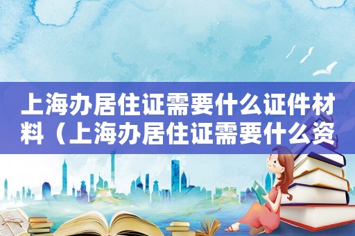 上海辦居住證需要什么證件材料（上海辦居住證需要什么資料2020）